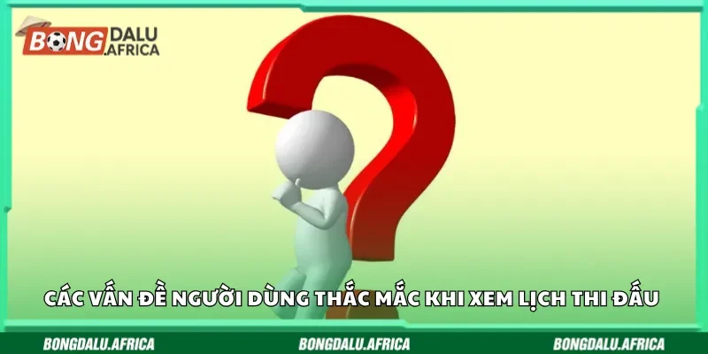 Các vấn đề người dùng thắc mắc khi xem lịch thi đấu Bongdalu