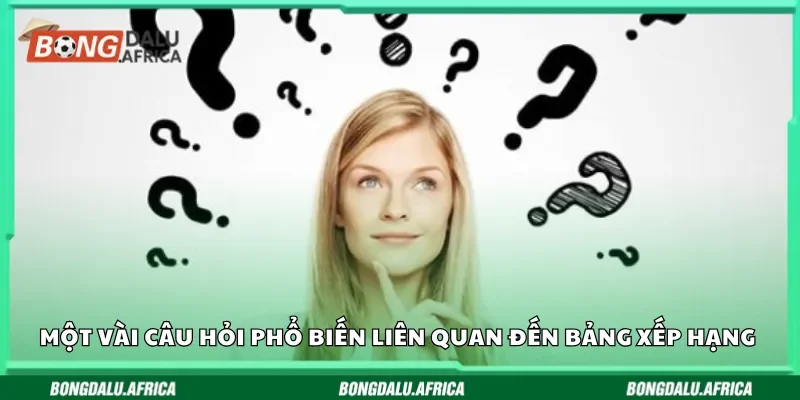 Một vài câu hỏi phổ biến liên quan đến bảng xếp hạng