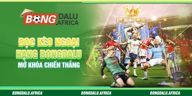 Đọc kèo Ngoại Hạng Bongdalu  - Mở khóa chiến thắng